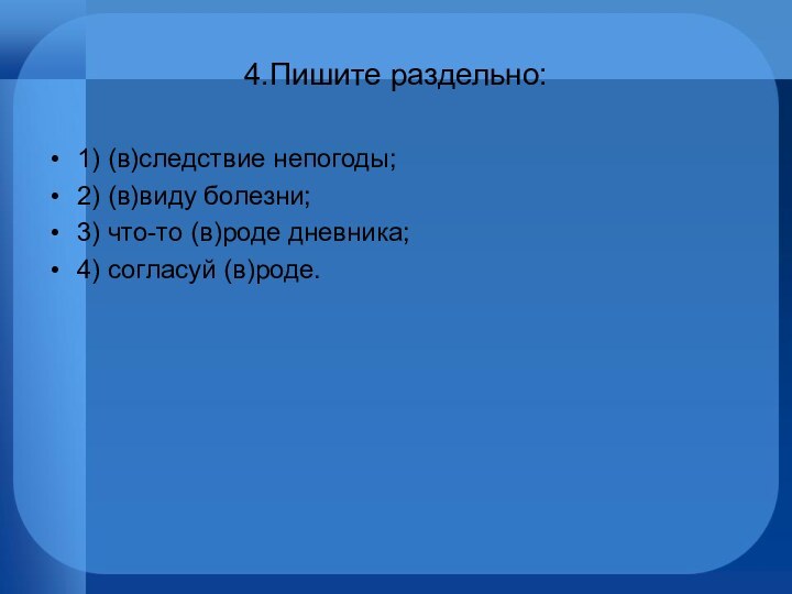 4.Пишите раздельно:1) (в)следствие непогоды;2) (в)виду болезни;3) что-то (в)роде дневника;4) согласуй (в)роде.