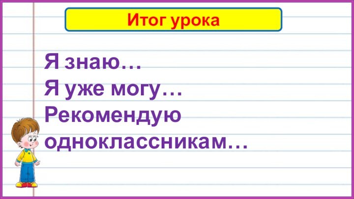 Итог урокаЯ знаю…Я уже могу…Рекомендую одноклассникам…