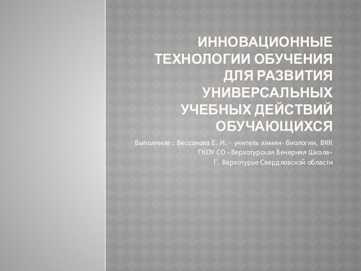 Инновационные технологии обучения для развития универсальных учебных действий обучающихсяВыполнила : Бессонова Е.