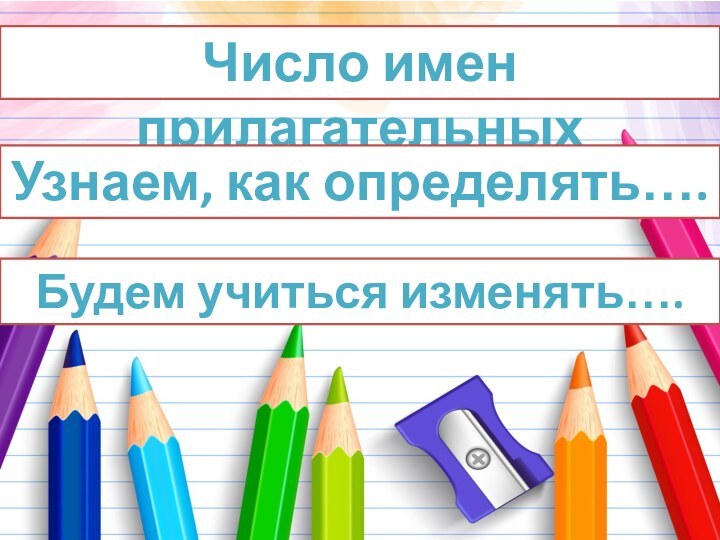 Число имен прилагательныхУзнаем, как определять…. Будем учиться изменять….