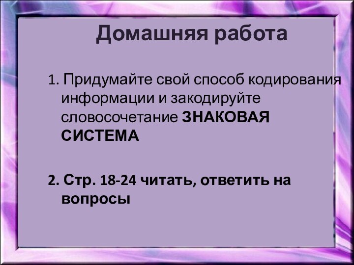 Домашняя работа1. Придумайте свой способ кодирования информации и закодируйте словосочетание ЗНАКОВАЯ СИСТЕМА2.