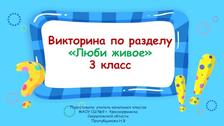 Викторина по разделу  «Люби живое» 3 классПодготовила: учитель начальных классов МАОУ