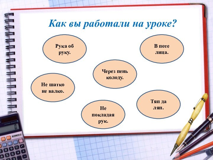 Как вы работали на уроке?Рука об руку.Тяп да ляп.Не шатко