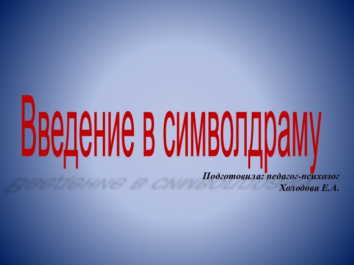 Введение в символдраму Подготовила: педагог-психологХолодова Е.А.