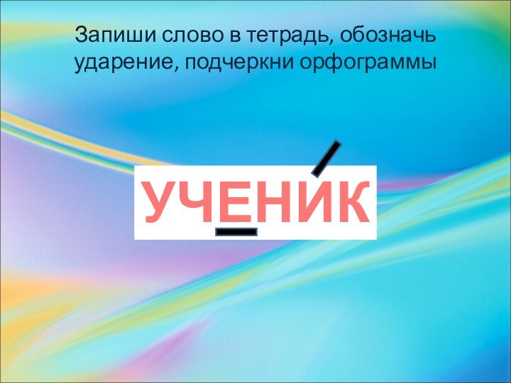 Запиши слово в тетрадь, обозначь ударение, подчеркни орфограммы УЧЕНИК