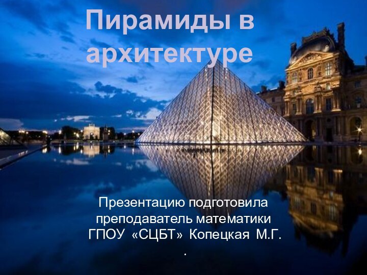 Пирамиды в архитектуреПрезентацию подготовилапреподаватель математики ГПОУ «СЦБТ» Копецкая М.Г. .