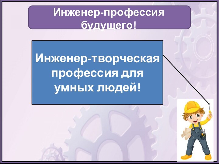 Инженер-профессия будущего!Инженер-творческая профессия для умных людей!