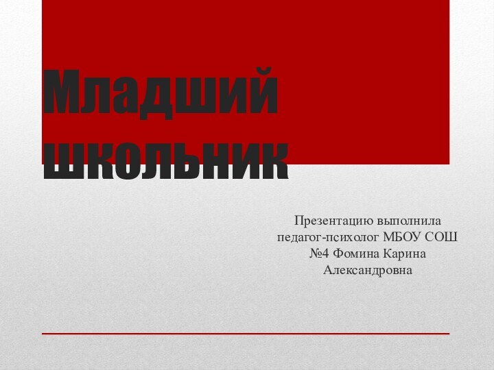 Младший школьникПрезентацию выполнила педагог-психолог МБОУ СОШ №4 Фомина Карина Александровна