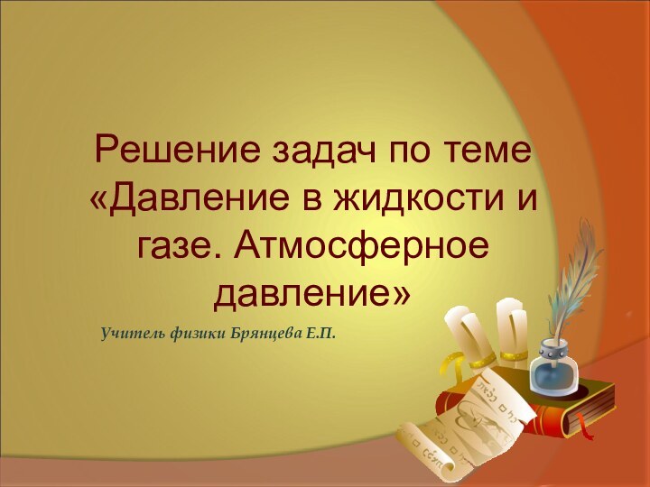 Учитель физики Брянцева Е.П.Решение задач по теме «Давление в жидкости и газе. Атмосферное давление»