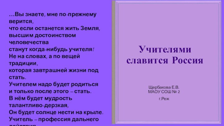 Учителями славится РоссияЩербакова Е.В. МАОУ СОШ № 2г.Реж…Вы знаете, мне по-прежнему верится,