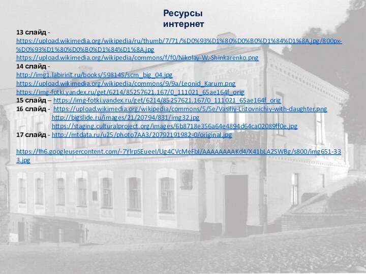 Ресурсы интернет13 слайд - https://upload.wikimedia.org/wikipedia/ru/thumb/7/71/%D0%93%D1%80%D0%B0%D1%84%D1%8A.jpg/800px-%D0%93%D1%80%D0%B0%D1%84%D1%8A.jpghttps://upload.wikimedia.org/wikipedia/commons/f/f0/Nikolay-W.-Shinkarenko.png14 слайд - http://img1.labirint.ru/books/598145/scrn_big_04.jpghttps://upload.wikimedia.org/wikipedia/commons/9/9a/Leonid_Karum.pnghttps://img-fotki.yandex.ru/get/6214/85257621.167/0_111021_65ae164f_orig15 слайд – https://img-fotki.yandex.ru/get/6214/85257621.167/0_111021_65ae164f_orig16 слайд