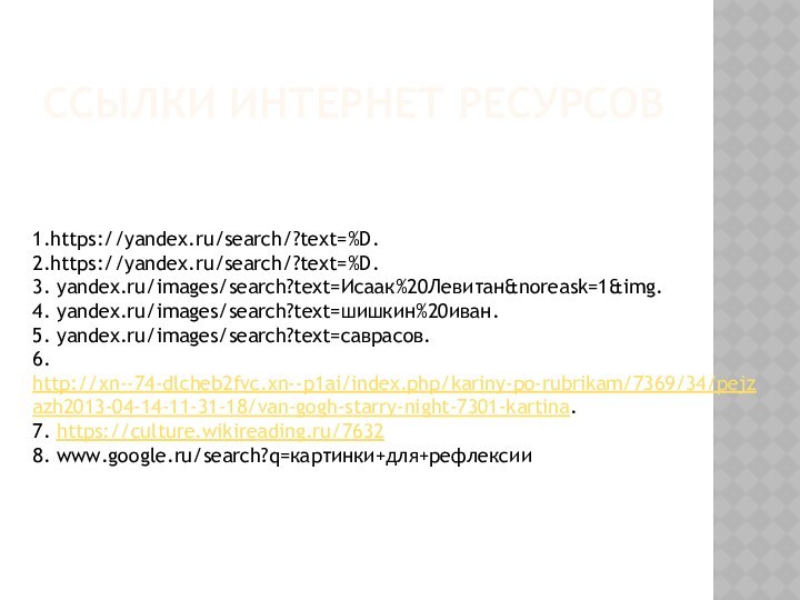 1.https://yandex.ru/search/?text=%D.2.https://yandex.ru/search/?text=%D.3. yandex.ru/images/search?text=Исаак%20Левитан&noreask=1&img.4. yandex.ru/images/search?text=шишкин%20иван.5. yandex.ru/images/search?text=саврасов.6. http://xn--74-dlcheb2fvc.xn--p1ai/index.php/kariny-po-rubrikam/7369/34/pejzazh2013-04-14-11-31-18/van-gogh-starry-night-7301-kartina.7. https://culture.wikireading.ru/76328. www.google.ru/search?q=картинки+для+рефлексииСсылки интернет ресурсов