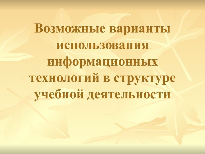 Возможные варианты использования информационных технологий в структуре учебной деятельности