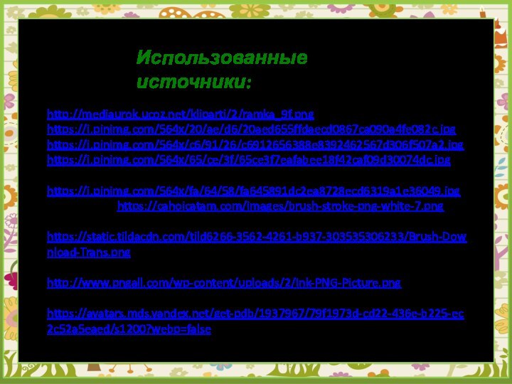 Использованные источники: http://mediaurok.ucoz.net/kliparti/2/ramka_9f.png https://i.pinimg.com/564x/20/ae/d6/20aed655ffdaecd0867ca090a4fe082c.jpghttps://i.pinimg.com/564x/c6/91/26/c6912656388e8392462567d306f507a2.jpghttps://i.pinimg.com/564x/65/ce/3f/65ce3f7eafabee18f42caf09d30074dc.jpgуказатель https://i.pinimg.com/564x/fa/64/58/fa645891dc2ea8728ecd6319a1e36049.jpgбелый цвет https://cahoicatam.com/images/brush-stroke-png-white-7.pngрозовый цвет https://static.tildacdn.com/tild6266-3562-4261-b937-303535306233/Brush-Download-Trans.pngчёрный цвет http://www.pngall.com/wp-content/uploads/2/Ink-PNG-Picture.pngжёлтый цвет https://avatars.mds.yandex.net/get-pdb/1937967/79f1973d-cd22-436e-b225-ec2c52a5eaed/s1200?webp=false