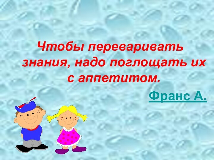 Чтобы переваривать знания, надо поглощать их с аппетитом.