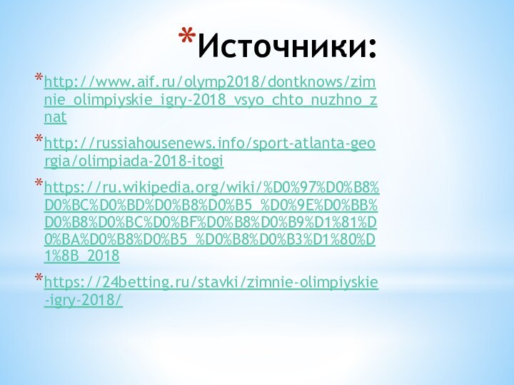 Источники: http://www.aif.ru/olymp2018/dontknows/zimnie_olimpiyskie_igry-2018_vsyo_chto_nuzhno_znathttp://russiahousenews.info/sport-atlanta-georgia/olimpiada-2018-itogihttps://ru.wikipedia.org/wiki/%D0%97%D0%B8%D0%BC%D0%BD%D0%B8%D0%B5_%D0%9E%D0%BB%D0%B8%D0%BC%D0%BF%D0%B8%D0%B9%D1%81%D0%BA%D0%B8%D0%B5_%D0%B8%D0%B3%D1%80%D1%8B_2018https://24betting.ru/stavki/zimnie-olimpiyskie-igry-2018/