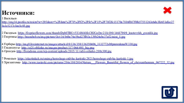 Источники:1 Васильки- http://img14.postila.ru/resize?w=295&src=%2Fdata%2F78%2Ff2%2Ffc%2F15%2F78f2fc15170a7886fb87f0fe57551263e6de3fe651afac278a1c5217c8ec5c05.jpg  2 Гвоздики- https://fixpriceflowers.com/thumb/DpMTBUyYU4M48fcCHJCaQw/218r190/1468790/9_kustovykh_gvozdik.jpg 3 Георгины-http://boombob.ru/img/picture/Oct/16/b6bc76e19ad27ff43a139b26cbc37af2/mini_8.jpg  4 Герберы-http://img0.liveinternet.ru/images/attach/d/0/136/350/136350406_3132772sb9pmwnkmaW330.jpg5 Гладиолусы- http://st28.stblizko.ru/images/product/117/064/498_big.png