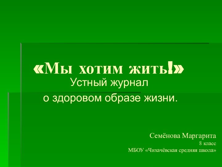 «Мы хотим жить!»Устный журнал о здоровом образе жизни. Семёнова Маргарита 8 классМБОУ «Чихачёвская средняя школа»