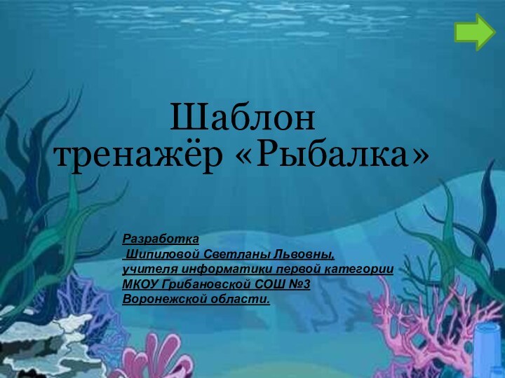 Тренажер рыбалкаШаблонтренажёр «Рыбалка»Разработка Шипиловой Светланы Львовны,учителя информатики первой категорииМКОУ Грибановской СОШ №3 Воронежской области.