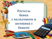 Презентация к уроку по теме: Расчеты банка с вкладчиком и заемщика с банком