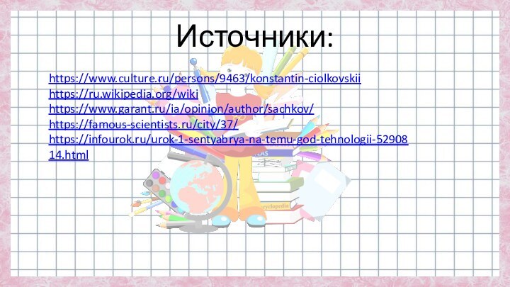 Источники:https://www.culture.ru/persons/9463/konstantin-ciolkovskiihttps://ru.wikipedia.org/wikihttps://www.garant.ru/ia/opinion/author/sachkov/https://famous-scientists.ru/city/37/https://infourok.ru/urok-1-sentyabrya-na-temu-god-tehnologii-5290814.html