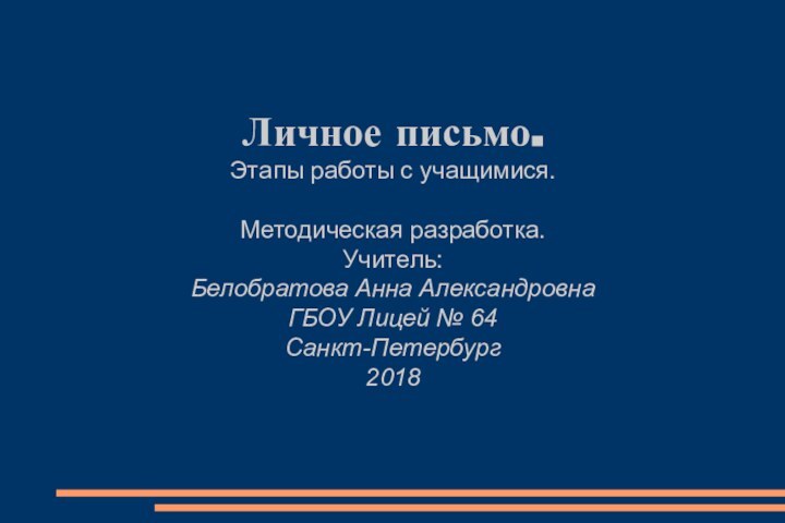 Личное письмо.Этапы работы с учащимися.Методическая разработка.Учитель:Белобратова Анна АлександровнаГБОУ Лицей № 64Санкт-Петербург2018