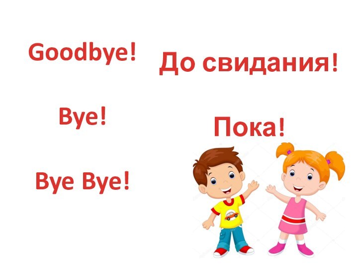 Goodbye!  Bye!   Bye Bye!До свидания!  Пока!