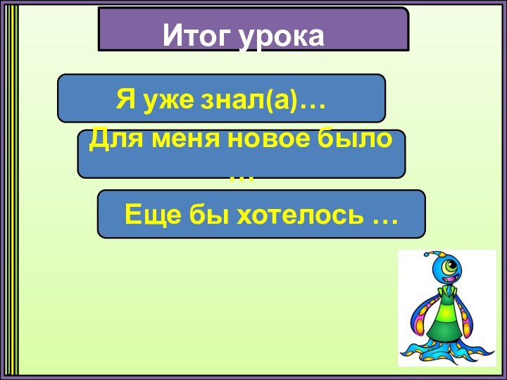 Итог урокаЯ уже знал(а)…Для меня новое было …Еще бы хотелось …