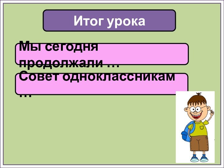 Итог урокаМы сегодня продолжали …Совет одноклассникам …