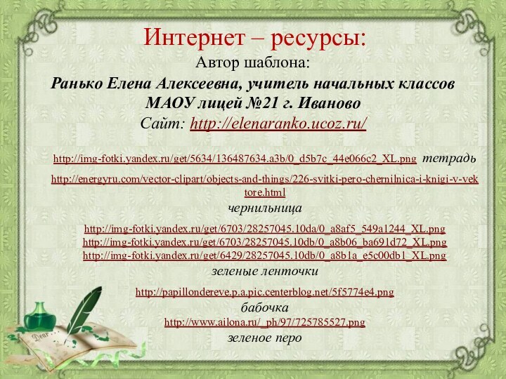 http://img-fotki.yandex.ru/get/5634/136487634.a3b/0_d5b7c_44e066c2_XL.png тетрадьhttp://energyru.com/vector-clipart/objects-and-things/226-svitki-pero-chernilnica-i-knigi-v-vektore.html чернильница http://img-fotki.yandex.ru/get/6703/28257045.10da/0_a8af5_549a1244_XL.png http://img-fotki.yandex.ru/get/6703/28257045.10db/0_a8b06_ba691d72_XL.pnghttp://img-fotki.yandex.ru/get/6429/28257045.10db/0_a8b1a_e5c00db1_XL.pngзеленые ленточкиhttp://papillondereve.p.a.pic.centerblog.net/5f5774e4.png бабочкаhttp://www.ailona.ru/_ph/97/725785527.pngзеленое пероИнтернет – ресурсы:Автор шаблона: Ранько