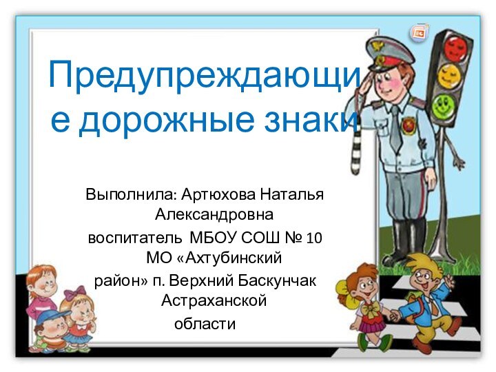 Предупреждающие дорожные знакиВыполнила: Артюхова Наталья Александровнавоспитатель МБОУ СОШ № 10 МО «Ахтубинский