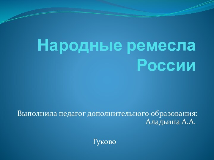 Народные ремесла РоссииВыполнила педагог дополнительного образования: Аладьина А.А.Гуково