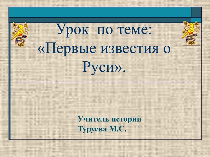 Урок по теме:  «Первые известия о Руси».Учитель историиТуруева М.С.