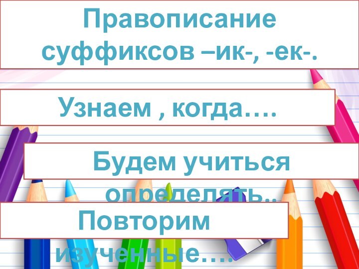 Правописание суффиксов –ик-, -ек-.Узнаем , когда…. Будем учиться определять.. Повторим изученные….