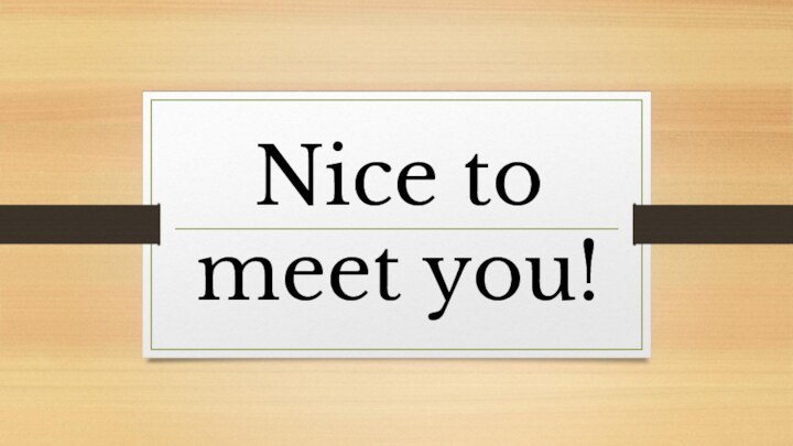 Nice to meet you!