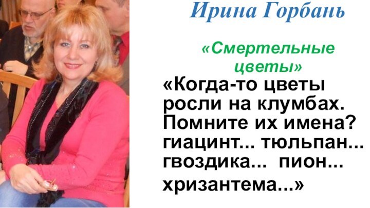 Ирина Горбань  «Смертельные цветы»«Когда-то цветы росли на клумбах. Помните их имена? гиацинт... тюльпан... гвоздика... пион...хризантема...»