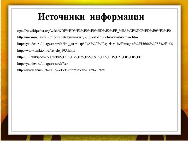 Источники информацииttps://ru.wikipedia.org/wiki/%DF%ED%F2%E0%F0%ED%E0%FF_%EA%EE%EC%ED%E0%F2%E0http://mirmineralov.ru/mestorozhdeniya-kartyi-/reportazhi/dobyivayut-yantar-.htmhttp://yandex.ru/images/search?img_url=http%3A%2F%2Fsp.ria.ru%2Fimages%2F15666%2F58%2F156http://www.anikton.ru/article_195.htmlhttps://ru.wikipedia.org/wiki/%CC%F3%E7%E5%E9_%FF%ED%F2%E0%F0%FFhttp://yandex.ru/images/search?texthttp://www.annavictoria.by/articles/dominicana_amber.html