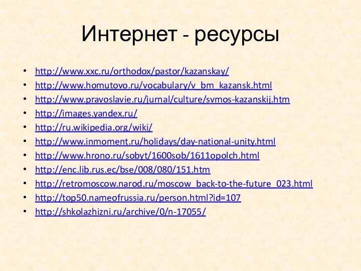 Интернет - ресурсыhttp://www.xxc.ru/orthodox/pastor/kazanskay/http://www.homutovo.ru/vocabulary/v_bm_kazansk.htmlhttp://www.pravoslavie.ru/jurnal/culture/svmos-kazanskij.htmhttp://images.yandex.ru/http://ru.wikipedia.org/wiki/http://www.inmoment.ru/holidays/day-national-unity.htmlhttp://www.hrono.ru/sobyt/1600sob/1611opolch.htmlhttp://enc.lib.rus.ec/bse/008/080/151.htmhttp://retromoscow.narod.ru/moscow_back-to-the-future_023.htmlhttp://top50.nameofrussia.ru/person.html?id=107http://shkolazhizni.ru/archive/0/n-17055/ 