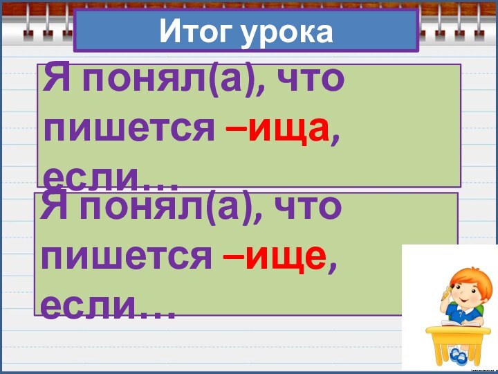 Итог урокаЯ понял(а), что пишется –ища, если…Я понял(а), что пишется –ище, если…