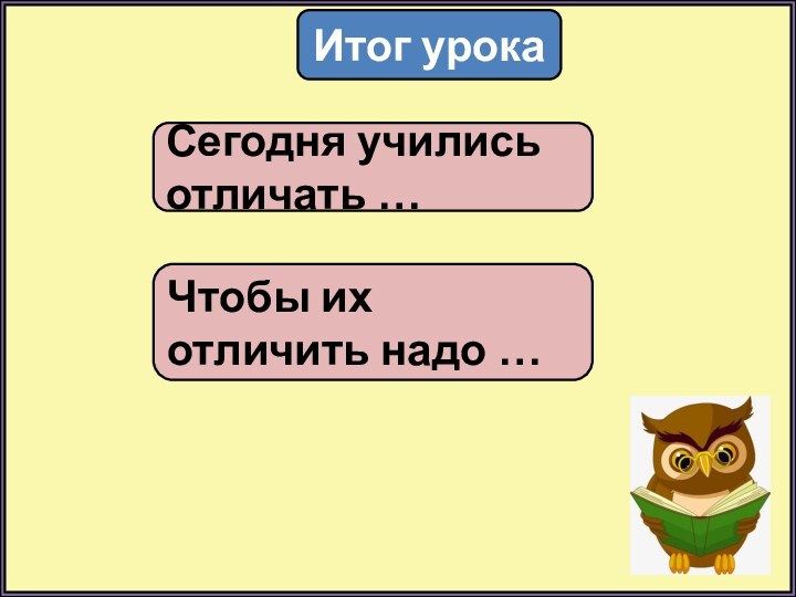 Итог урокаСегодня учились отличать …Чтобы их отличить надо …