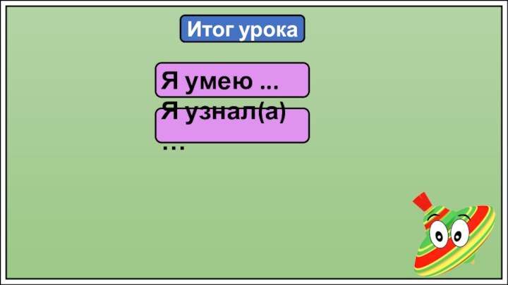 Итог урокаЯ умею ...Я узнал(а) …