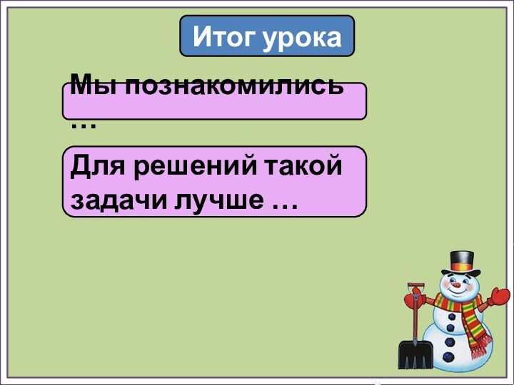 Итог урокаМы познакомились …Для решений такой задачи лучше …