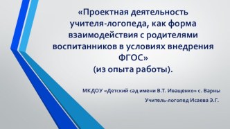 Презентация Проектная деятельность учителя-логопеда, как форма взаимодействия с родителями воспитанников в условиях внедрения ФГОС