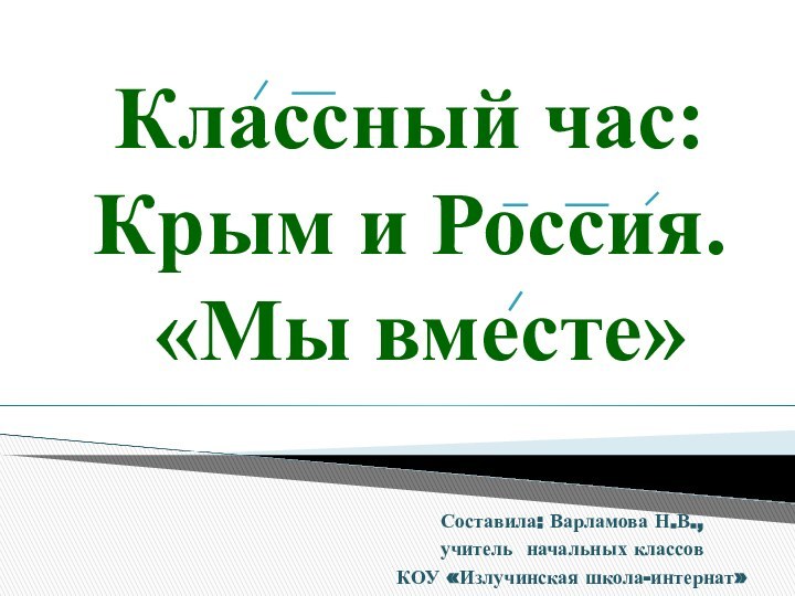 Классный час: Крым и Россия.  «Мы вместе» Составила: Варламова Н.В.,учитель начальных классовКОУ «Излучинская школа-интернат»