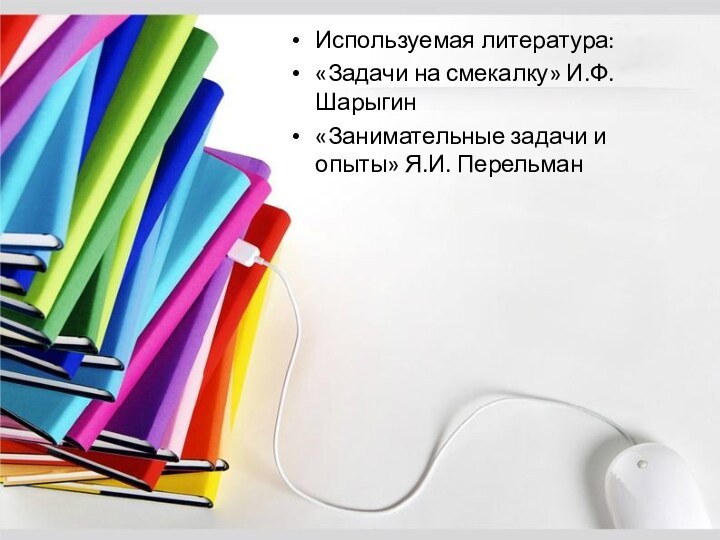 Используемая литература:«Задачи на смекалку» И.Ф. Шарыгин«Занимательные задачи и опыты» Я.И. Перельман