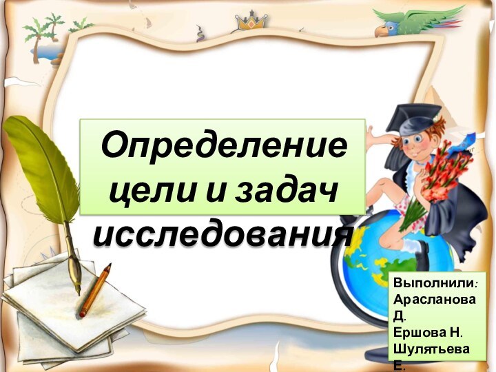 Определение цели и задач исследованияВыполнили: Арасланова Д.Ершова Н.Шулятьева Е.Группа: 31НК