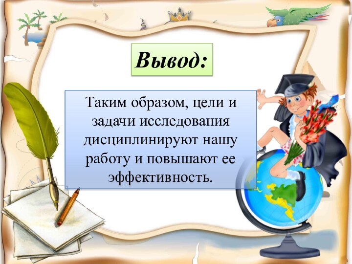 Вывод:Таким образом, цели и задачи исследования дисциплинируют нашу работу и повышают ее эффективность.