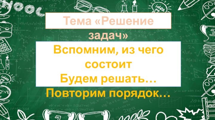 Тема «Решение задач»Вспомним, из чего состоитБудем решать…Повторим порядок…