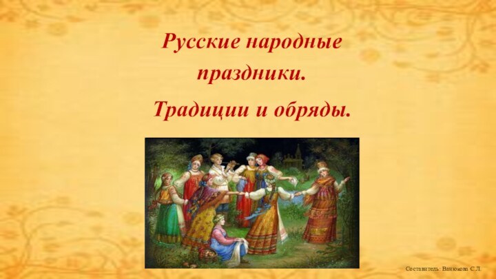 Русские народные праздники.Традиции и обряды.Составитель: Ванюкова С.Л.