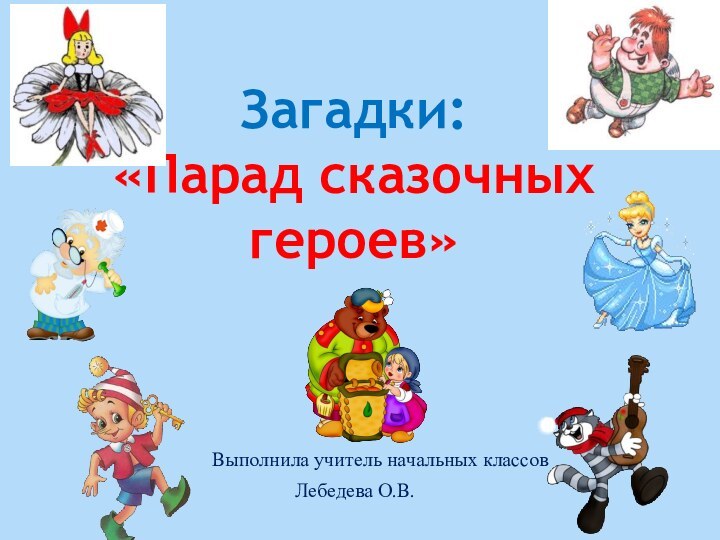 Выполнила учитель начальных классовЛебедева О.В.Загадки:  «Парад сказочных героев»